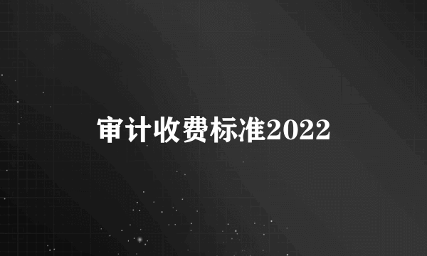 审计收费标准2022