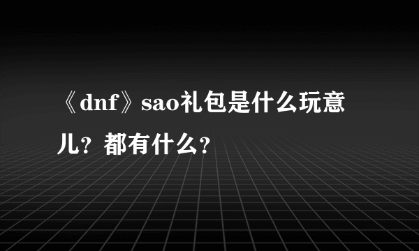 《dnf》sao礼包是什么玩意儿？都有什么？