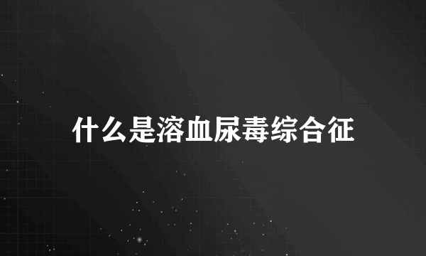 什么是溶血尿毒综合征