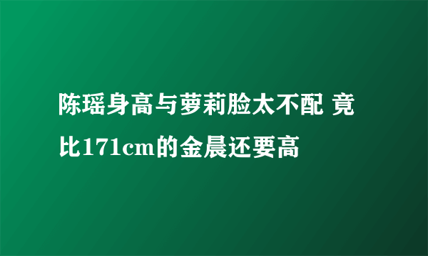 陈瑶身高与萝莉脸太不配 竟比171cm的金晨还要高
