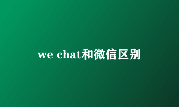 we chat和微信区别