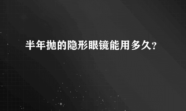 半年抛的隐形眼镜能用多久？