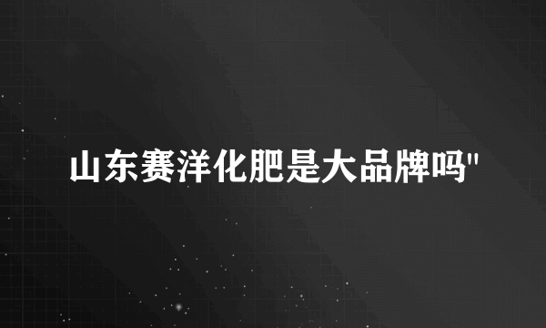 山东赛洋化肥是大品牌吗