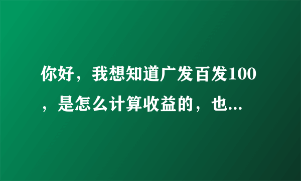 你好，我想知道广发百发100，是怎么计算收益的，也就是说到底怎么看赚了多少钱。谢谢啦