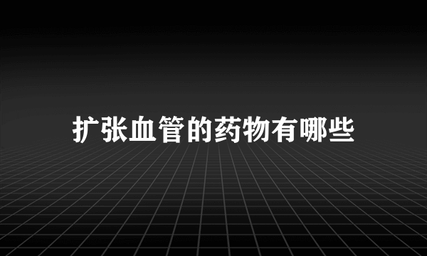扩张血管的药物有哪些