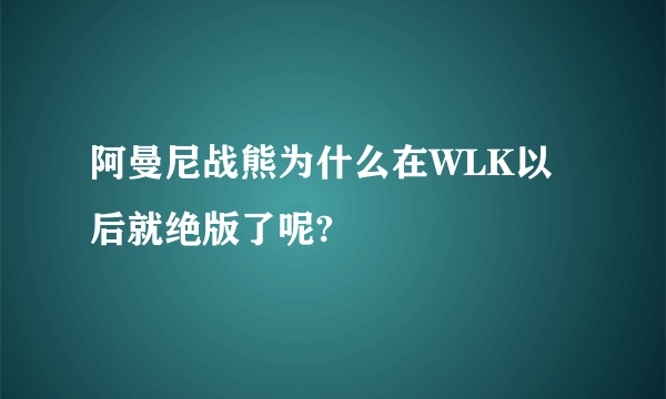 阿曼尼战熊为什么在WLK以后就绝版了呢?