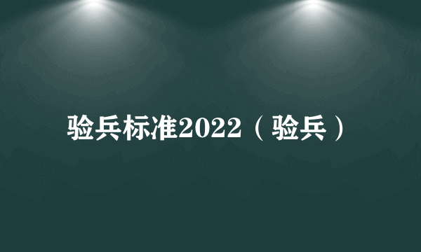 验兵标准2022（验兵）