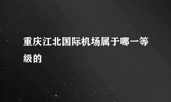 重庆江北国际机场属于哪一等级的
