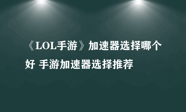 《LOL手游》加速器选择哪个好 手游加速器选择推荐