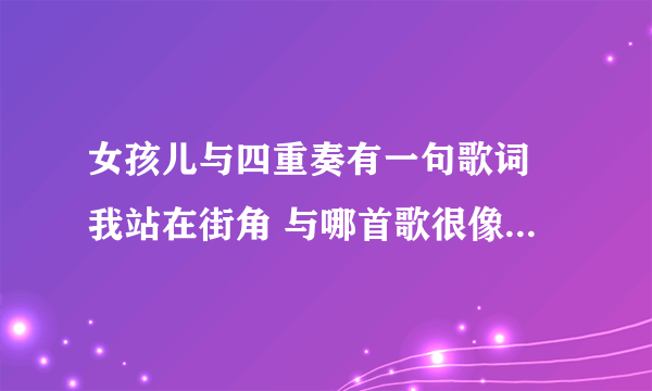 女孩儿与四重奏有一句歌词 我站在街角 与哪首歌很像 还有挨着的下一句 旋律与哪首歌很像