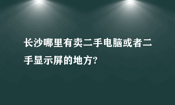 长沙哪里有卖二手电脑或者二手显示屏的地方?