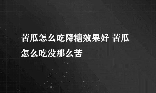 苦瓜怎么吃降糖效果好 苦瓜怎么吃没那么苦