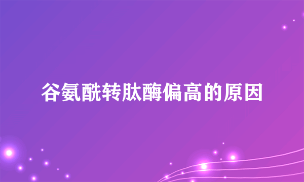 谷氨酰转肽酶偏高的原因