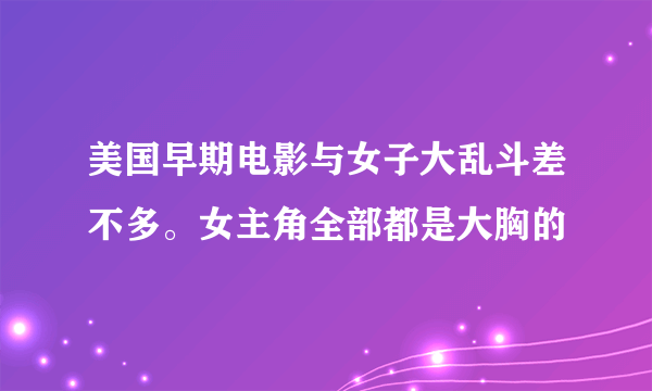 美国早期电影与女子大乱斗差不多。女主角全部都是大胸的