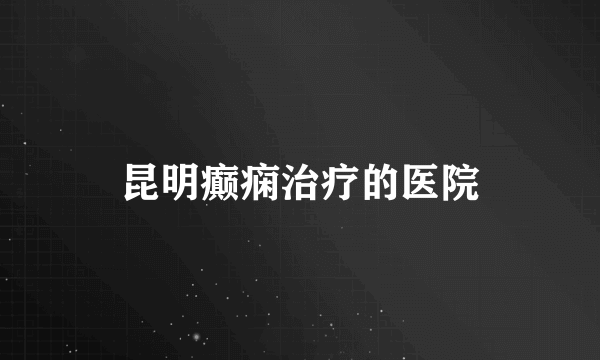昆明癫痫治疗的医院