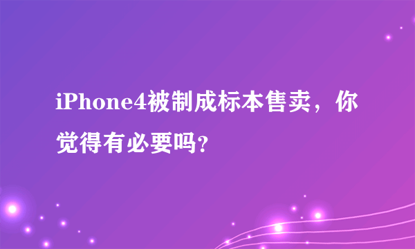 iPhone4被制成标本售卖，你觉得有必要吗？