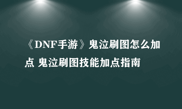 《DNF手游》鬼泣刷图怎么加点 鬼泣刷图技能加点指南