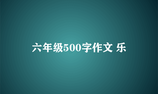 六年级500字作文 乐