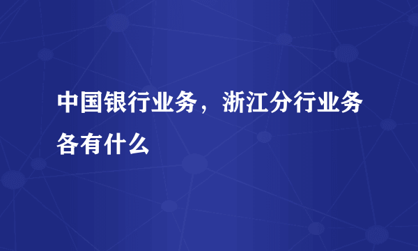 中国银行业务，浙江分行业务各有什么