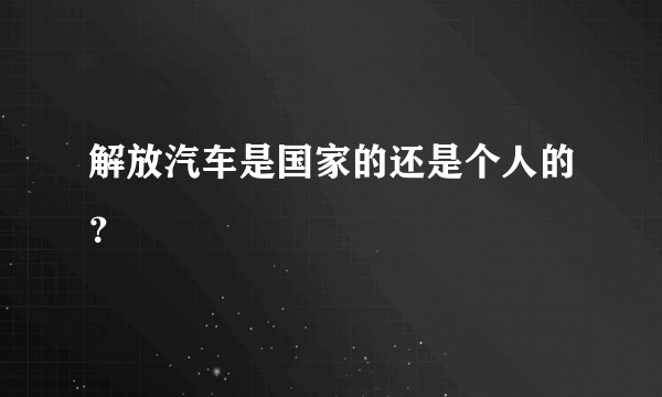 解放汽车是国家的还是个人的？