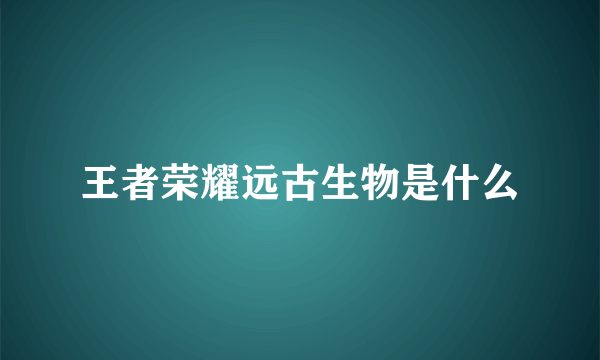 王者荣耀远古生物是什么