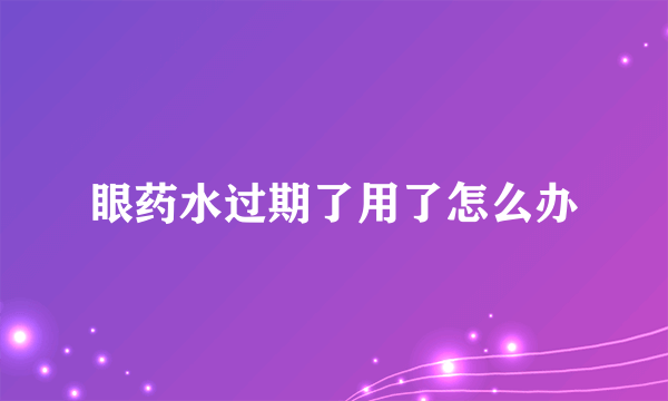 眼药水过期了用了怎么办