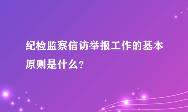 纪检监察信访举报工作的基本原则是什么？