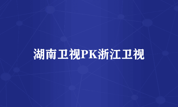 湖南卫视PK浙江卫视