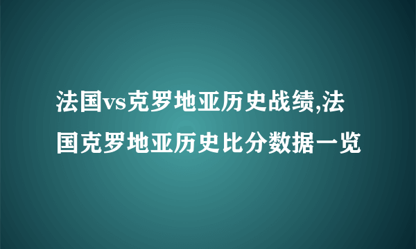 法国vs克罗地亚历史战绩,法国克罗地亚历史比分数据一览