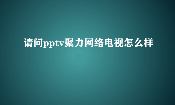 请问pptv聚力网络电视怎么样