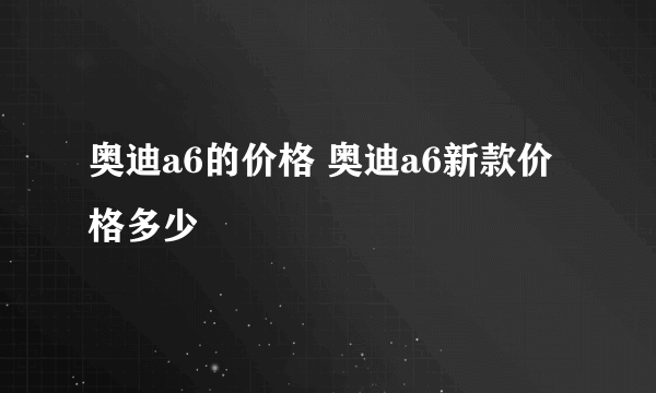 奥迪a6的价格 奥迪a6新款价格多少