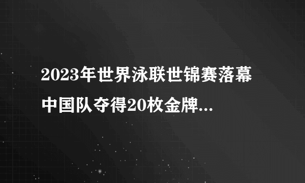 2023年世界泳联世锦赛落幕 中国队夺得20枚金牌排名第一 