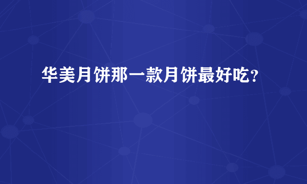 华美月饼那一款月饼最好吃？