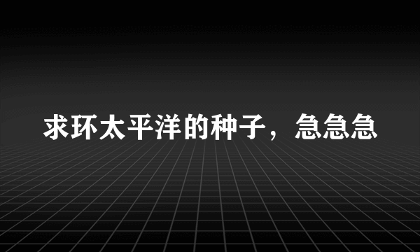 求环太平洋的种子，急急急