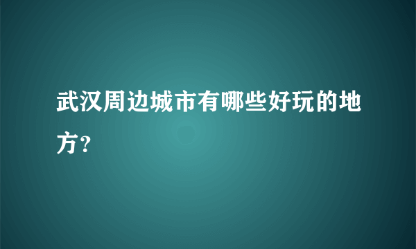 武汉周边城市有哪些好玩的地方？