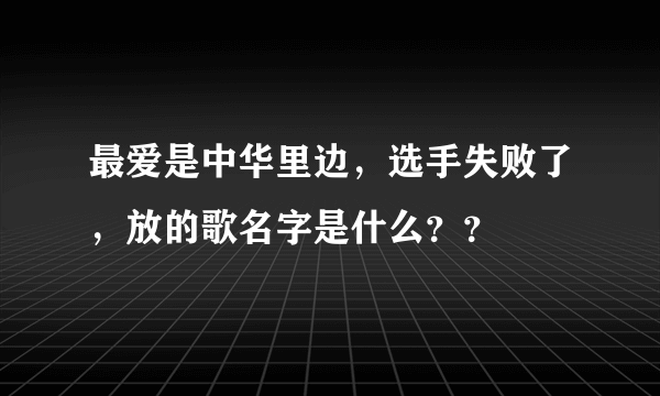 最爱是中华里边，选手失败了，放的歌名字是什么？？