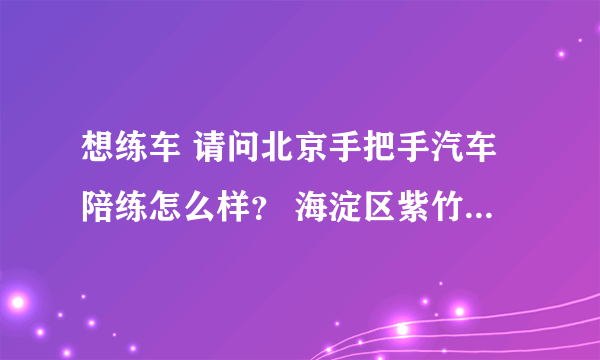 想练车 请问北京手把手汽车陪练怎么样？ 海淀区紫竹院路的那个
