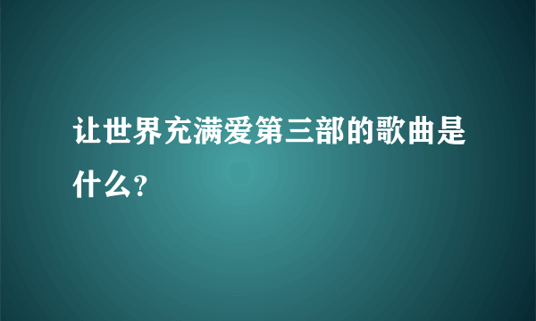 让世界充满爱第三部的歌曲是什么？