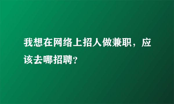 我想在网络上招人做兼职，应该去哪招聘？