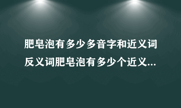肥皂泡有多少多音字和近义词反义词肥皂泡有多少个近义词和反义词与多音字？