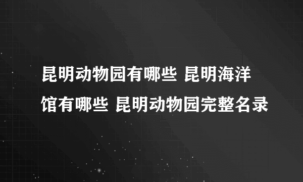 昆明动物园有哪些 昆明海洋馆有哪些 昆明动物园完整名录
