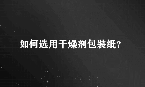 如何选用干燥剂包装纸？