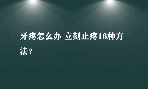 牙疼怎么办 立刻止疼16种方法？