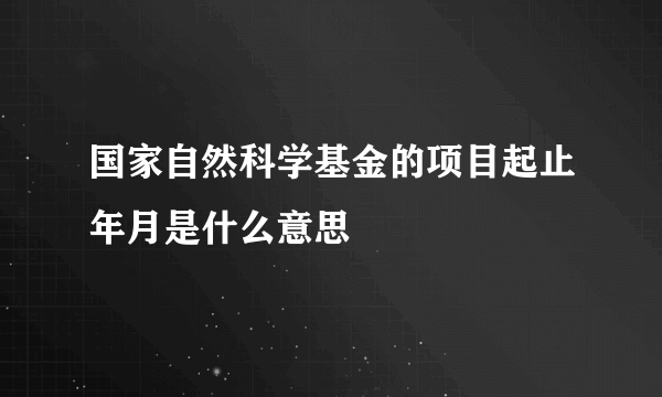国家自然科学基金的项目起止年月是什么意思