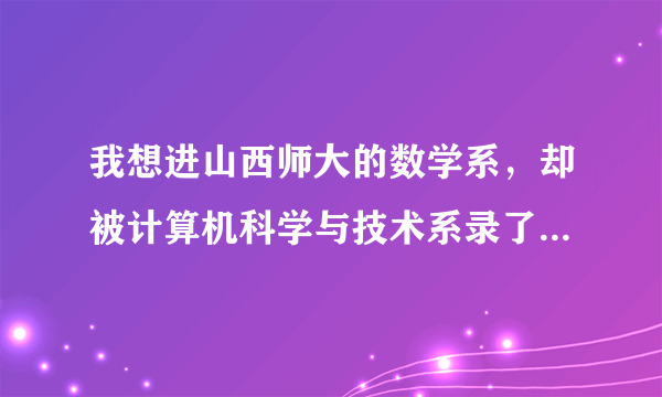 我想进山西师大的数学系，却被计算机科学与技术系录了，请问有什么办法？因为我太酷爱数学了，急急急