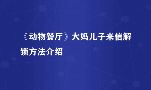 《动物餐厅》大妈儿子来信解锁方法介绍