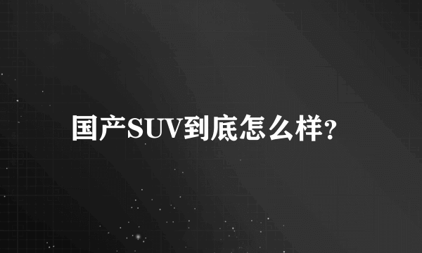 国产SUV到底怎么样？