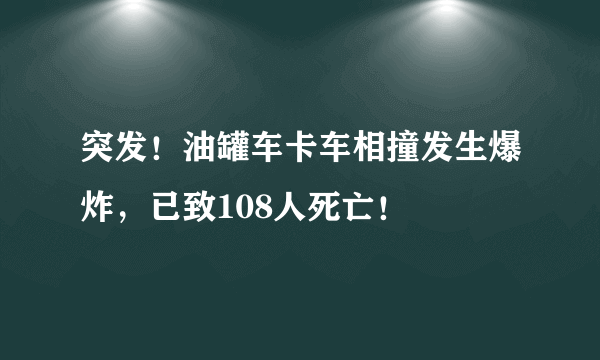 突发！油罐车卡车相撞发生爆炸，已致108人死亡！