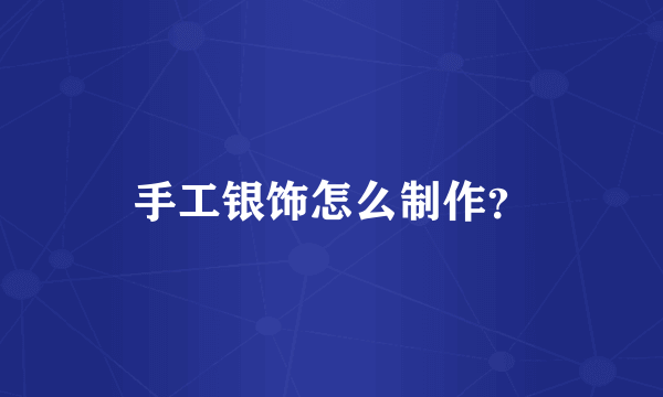 手工银饰怎么制作？
