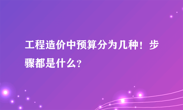 工程造价中预算分为几种！步骤都是什么？